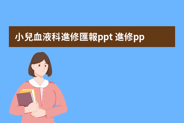 小兒血液科進修匯報ppt 進修ppt匯報從哪幾個方面說？